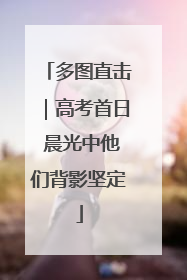 多图直击｜高考首日 晨光中他们背影坚定