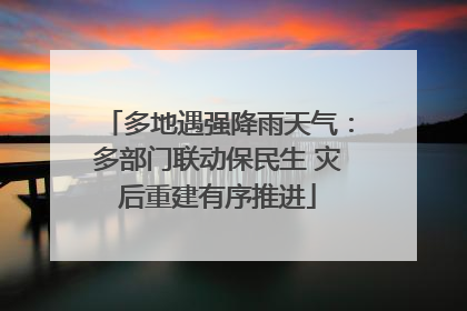 多地遇强降雨天气：多部门联动保民生 灾后重建有序推进