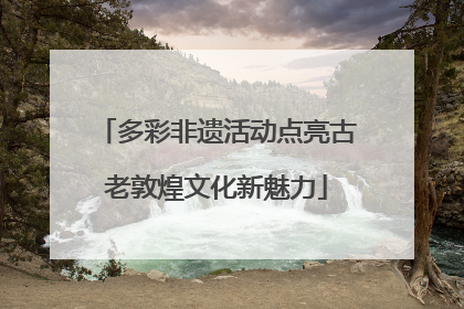 多彩非遗活动点亮古老敦煌文化新魅力