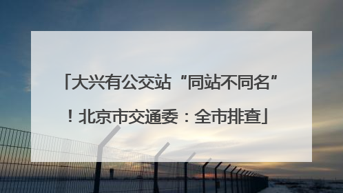 大兴有公交站“同站不同名”！北京市交通委：全市排查