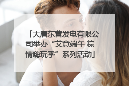 大唐东营发电有限公司举办“艾意端午 粽情嗨玩季”系列活动