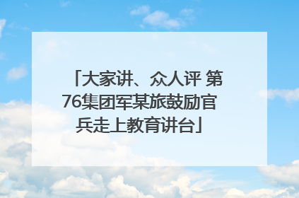 大家讲、众人评 第76集团军某旅鼓励官兵走上教育讲台