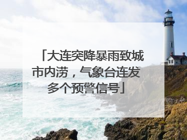 大连突降暴雨致城市内涝，气象台连发多个预警信号