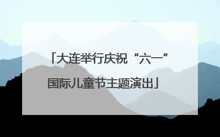 大连举行庆祝“六一”国际儿童节主题演出