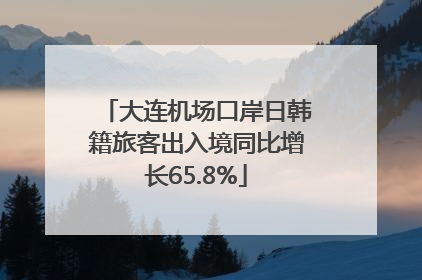 大连机场口岸日韩籍旅客出入境同比增长65.8%