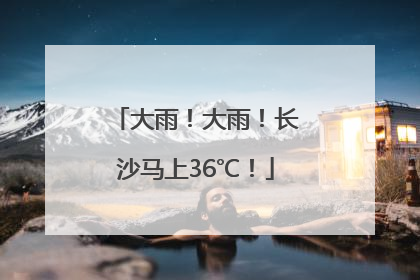 大雨！大雨！长沙马上36℃！