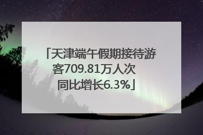 天津端午假期接待游客709.81万人次 同比增长6.3%
