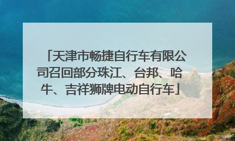 天津市畅捷自行车有限公司召回部分珠江、台邦、哈牛、吉祥狮牌电动自行车