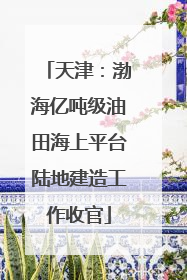 天津：渤海亿吨级油田海上平台陆地建造工作收官