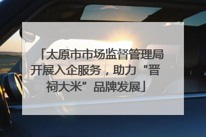 太原市市场监督管理局开展入企服务，助力“晋祠大米”品牌发展