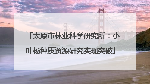 太原市林业科学研究所：小叶杨种质资源研究实现突破