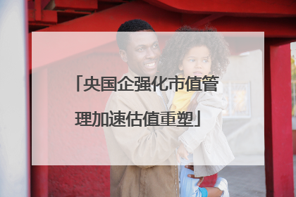 央国企强化市值管理加速估值重塑