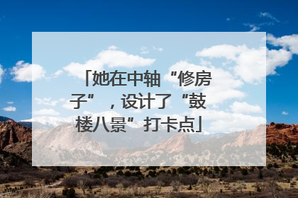 她在中轴“修房子”，设计了“鼓楼八景”打卡点