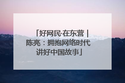 好网民·在东营｜陈亮：拥抱网络时代 讲好中国故事