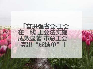 奋进强省会·工会在一线 工会法实施成效显著 市总工会亮出“成绩单”