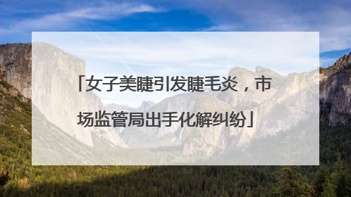 女子美睫引发睫毛炎，市场监管局出手化解纠纷
