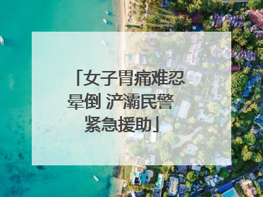 女子胃痛难忍晕倒 浐灞民警紧急援助