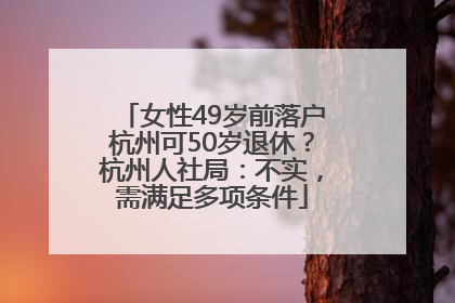 女性49岁前落户杭州可50岁退休？杭州人社局：不实，需满足多项条件