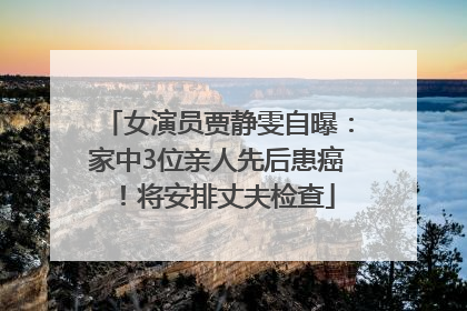 女演员贾静雯自曝：家中3位亲人先后患癌！将安排丈夫检查
