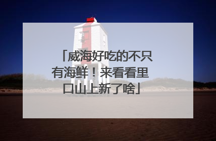 威海好吃的不只有海鲜！来看看里口山上新了啥