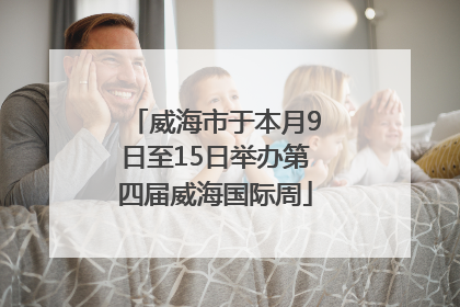 威海市于本月9日至15日举办第四届威海国际周