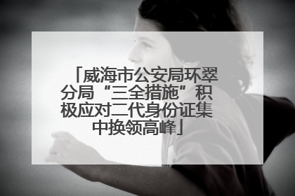 威海市公安局环翠分局“三全措施”积极应对二代身份证集中换领高峰