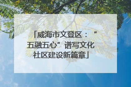 威海市文登区：“五融五心”谱写文化社区建设新篇章