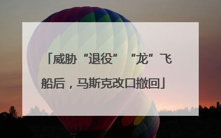 威胁“退役”“龙”飞船后，马斯克改口撤回