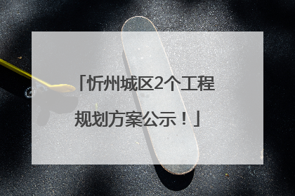 忻州城区2个工程规划方案公示！