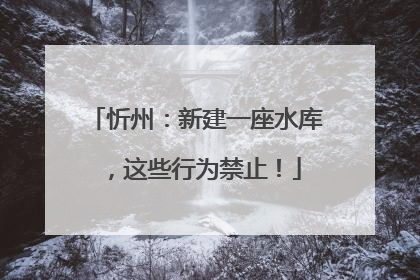 忻州：新建一座水库，这些行为禁止！