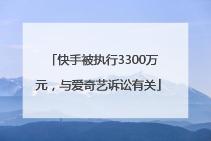 快手被执行3300万元，与爱奇艺诉讼有关