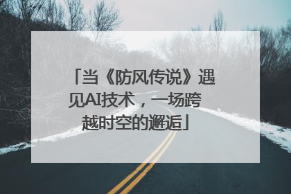 当《防风传说》遇见AI技术，一场跨越时空的邂逅