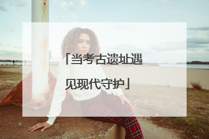 当考古遗址遇见现代守护