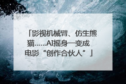 影视机械臂、仿生熊猫……AI摇身一变成电影“创作合伙人”
