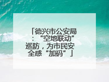 德兴市公安局：“空地联动”巡防，为市民安全感“加码”