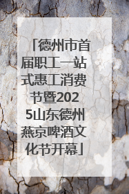 德州市首届职工一站式惠工消费节暨2025山东德州燕京啤酒文化节开幕
