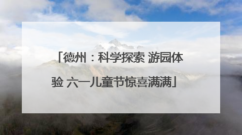德州：科学探索 游园体验 六一儿童节惊喜满满
