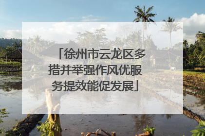 徐州市云龙区多措并举强作风优服务提效能促发展