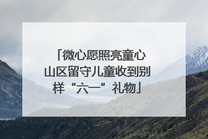 微心愿照亮童心 山区留守儿童收到别样“六一”礼物