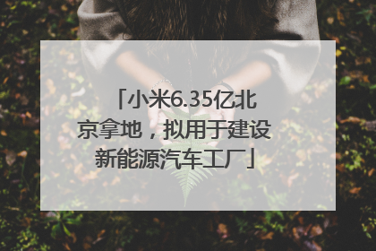 小米6.35亿北京拿地，拟用于建设新能源汽车工厂