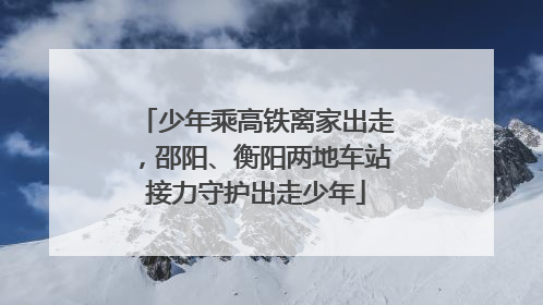 少年乘高铁离家出走，邵阳、衡阳两地车站接力守护出走少年
