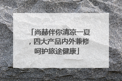 尚赫伴你清凉一夏，四大产品内外兼修呵护旅途健康