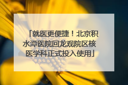就医更便捷！北京积水潭医院回龙观院区核医学科正式投入使用