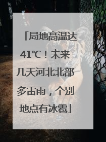 局地高温达41℃！未来几天河北北部多雷雨，个别地点有冰雹