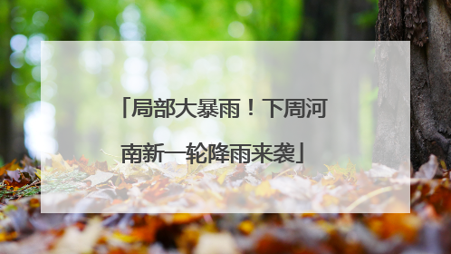局部大暴雨！下周河南新一轮降雨来袭