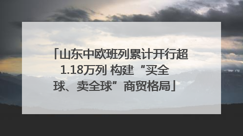 山东中欧班列累计开行超1.18万列 构建“买全球、卖全球”商贸格局