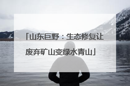 山东巨野：生态修复让废弃矿山变绿水青山