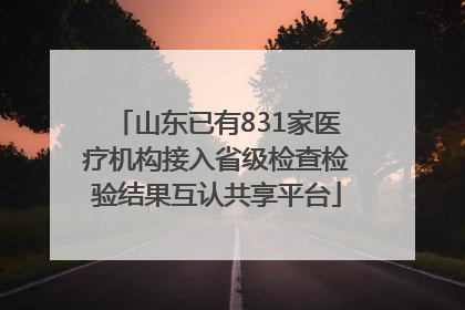 山东已有831家医疗机构接入省级检查检验结果互认共享平台