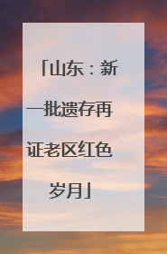 山东：新一批遗存再证老区红色岁月