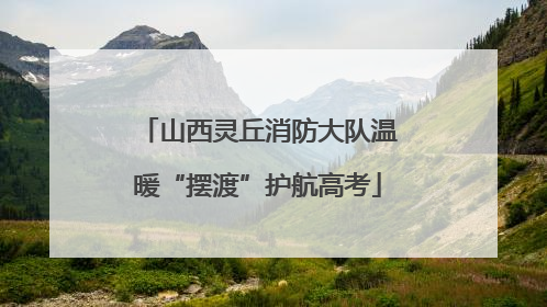 山西灵丘消防大队温暖“摆渡”护航高考